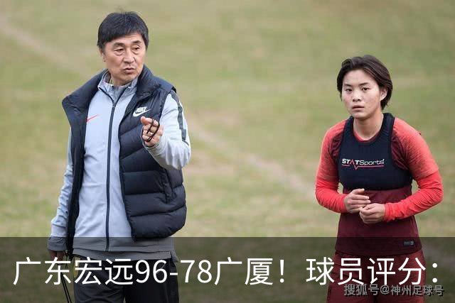 广东宏远96-78广厦！球员评分：3人满分，4人良好，2人不合格